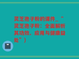 灵芝孢子粉的课件_“灵芝孢子粉：全面解析其功效、应用与健康益处”)