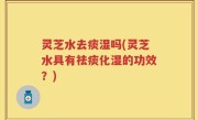 灵芝水去痰湿吗(灵芝水具有祛痰化湿的功效？)