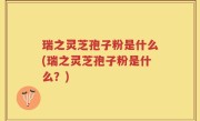 瑞之灵芝孢子粉是什么(瑞之灵芝孢子粉是什么？)