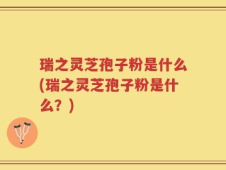 瑞之灵芝孢子粉是什么(瑞之灵芝孢子粉是什么？)