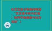 吃灵芝孢子粉期间喝酒_“灵芝孢子粉与饮酒：如何平衡健康与社交活动”)