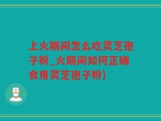 上火期间怎么吃灵芝孢子粉_火期间如何正确食用灵芝孢子粉)