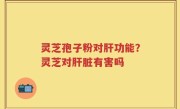 灵芝孢子粉对肝功能？灵芝对肝脏有害吗