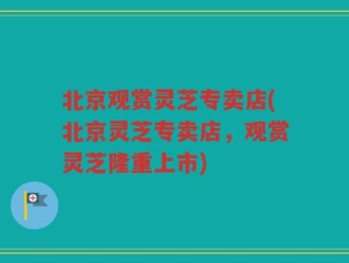 北京观赏灵芝专卖店(北京灵芝专卖店，观赏灵芝隆重上市)