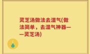 灵芝汤做法去湿气(做法简单，去湿气神器——灵芝汤)