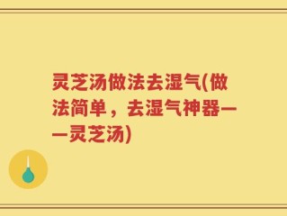 灵芝汤做法去湿气(做法简单，去湿气神器——灵芝汤)