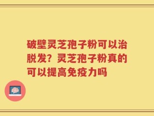 破壁灵芝孢子粉可以治脱发？灵芝孢子粉真的可以提高免疫力吗
