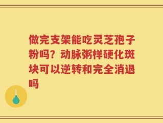 做完支架能吃灵芝孢子粉吗？动脉粥样硬化斑块可以逆转和完全消退吗