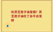 吃灵芝孢子油变瘦？灵芝孢子油吃了会不会发胖