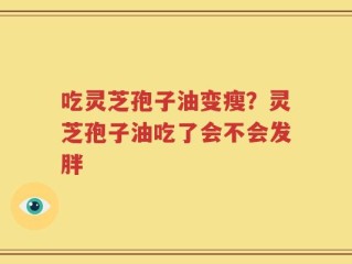 吃灵芝孢子油变瘦？灵芝孢子油吃了会不会发胖