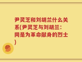 尹灵芝和刘胡兰什么关系(尹灵芝与刘胡兰：同是为革命献身的烈士)