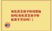 有机灵芝孢子粉烧菜能放吗(有机灵芝孢子粉能用于烹饪吗？)