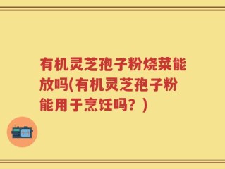 有机灵芝孢子粉烧菜能放吗(有机灵芝孢子粉能用于烹饪吗？)
