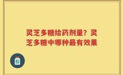 灵芝多糖给药剂量？灵芝多糖中哪种最有效果