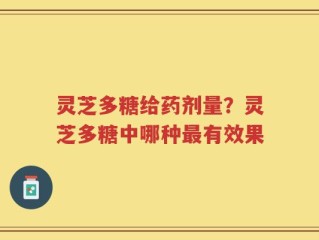 灵芝多糖给药剂量？灵芝多糖中哪种最有效果