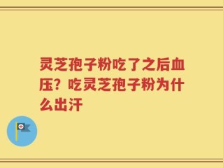 灵芝孢子粉吃了之后血压？吃灵芝孢子粉为什么出汗