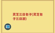 灵芝三日包子(灵芝包子三日游)