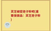 灵芝破壁孢子粉吧(重要保健品：灵芝孢子粉)