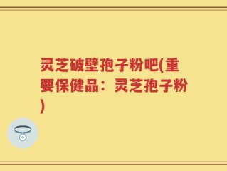 灵芝破壁孢子粉吧(重要保健品：灵芝孢子粉)