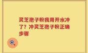 灵芝孢子粉我用开水冲了？冲灵芝孢子粉正确步骤