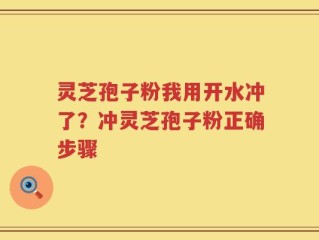 灵芝孢子粉我用开水冲了？冲灵芝孢子粉正确步骤