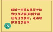 薛博士何首乌黑灵芝洗发水白转黑(薛博士黑色奇迹洗发水，让柔顺黑发自然呈现