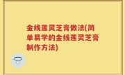 金线莲灵芝膏做法(简单易学的金线莲灵芝膏制作方法)