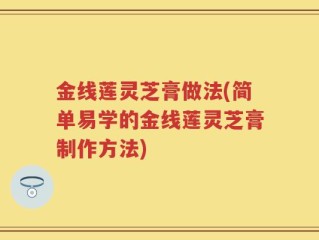 金线莲灵芝膏做法(简单易学的金线莲灵芝膏制作方法)