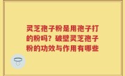 灵芝孢子粉是用孢子打的粉吗？破壁灵芝孢子粉的功效与作用有哪些