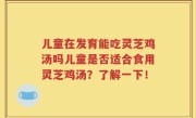 儿童在发育能吃灵芝鸡汤吗儿童是否适合食用灵芝鸡汤？了解一下！