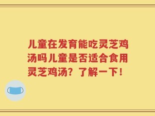 儿童在发育能吃灵芝鸡汤吗儿童是否适合食用灵芝鸡汤？了解一下！
