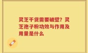 灵芝干货需要破壁？灵芝孢子粉功效与作用及用量是什么