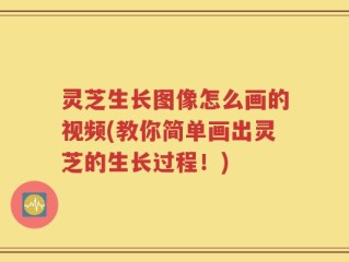 灵芝生长图像怎么画的视频(教你简单画出灵芝的生长过程！)