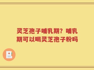 灵芝孢子哺乳期？哺乳期可以喝灵芝孢子粉吗