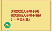 方冠灵芝人参哪个好(冠灵芝和人参哪个更好？—产品对比)