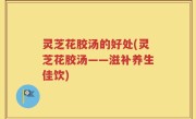 灵芝花胶汤的好处(灵芝花胶汤——滋补养生佳饮)