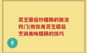 灵芝蘑菇炒腊肠的做法窍门(教你用灵芝蘑菇烹调美味腊肠的技巧