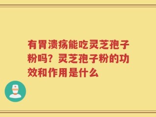 有胃溃疡能吃灵芝孢子粉吗？灵芝孢子粉的功效和作用是什么