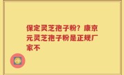 保定灵芝孢子粉？康京元灵芝孢子粉是正规厂家不