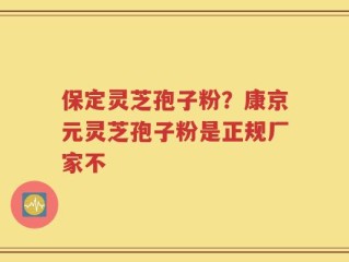 保定灵芝孢子粉？康京元灵芝孢子粉是正规厂家不