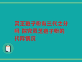 灵芝孢子粉有三代之分吗 探究灵芝孢子粉的代际情况