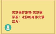 灵芝嫩芽泡茶(灵芝嫩芽茶：让你的身体充满活力)