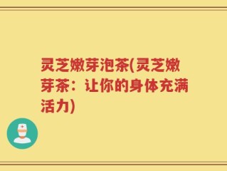 灵芝嫩芽泡茶(灵芝嫩芽茶：让你的身体充满活力)