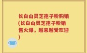 长白山灵芝孢子粉购销(长白山灵芝孢子粉销售火爆，越来越受欢迎)