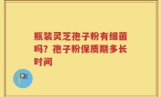 瓶装灵芝孢子粉有细菌吗？孢子粉保质期多长时间