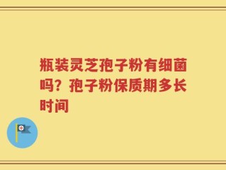 瓶装灵芝孢子粉有细菌吗？孢子粉保质期多长时间