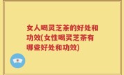 女人喝灵芝茶的好处和功效(女性喝灵芝茶有哪些好处和功效)