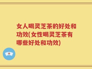 女人喝灵芝茶的好处和功效(女性喝灵芝茶有哪些好处和功效)