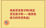 纯赤灵芝孢子粉(纯正灵芝孢子粉——提高免疫力的天然良品)