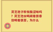 灵芝孢子粉有酸涩味吗？灵芝泡水喝闻着很香但喝着很苦，为什么